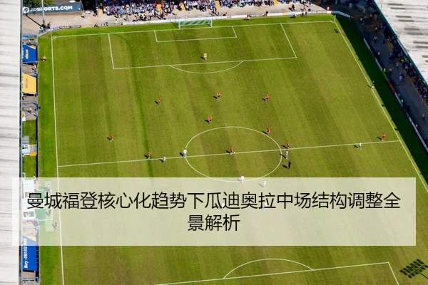 曼城福登核心化趋势下瓜迪奥拉中场结构调整全景解析