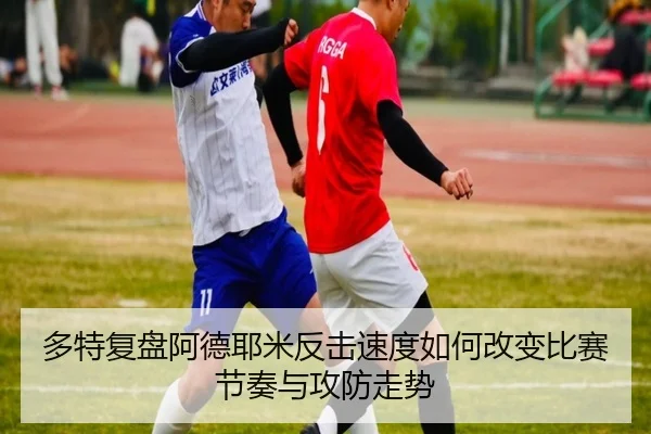 多特复盘阿德耶米反击速度如何改变比赛节奏与攻防走势