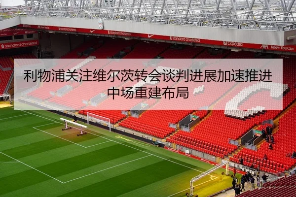 利物浦关注维尔茨转会谈判进展加速推进中场重建布局