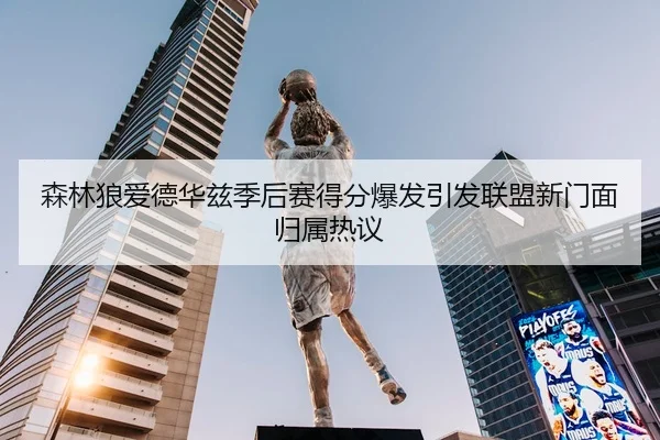 森林狼爱德华兹季后赛得分爆发引发联盟新门面归属热议