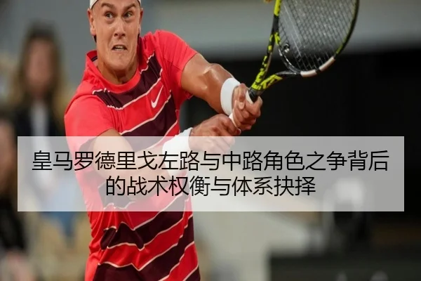 皇马罗德里戈左路与中路角色之争背后的战术权衡与体系抉择