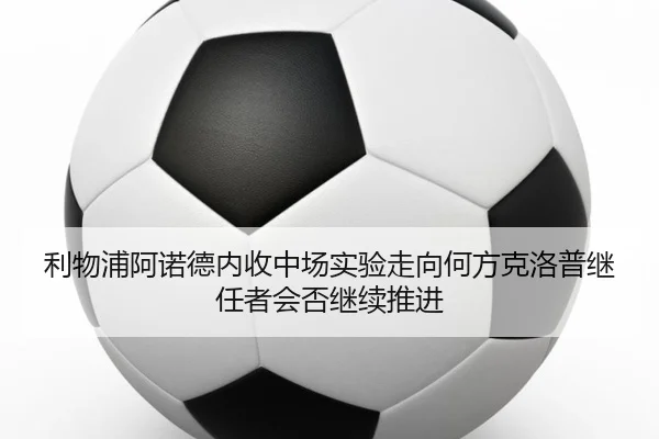 利物浦阿诺德内收中场实验走向何方克洛普继任者会否继续推进