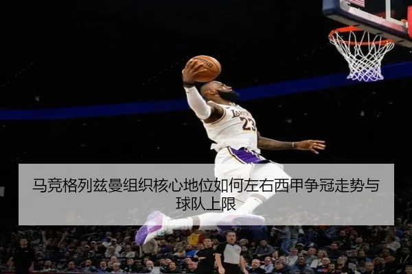 马竞格列兹曼组织核心地位如何左右西甲争冠走势与球队上限