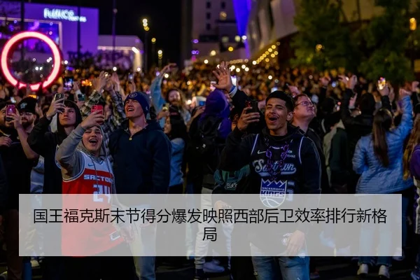 国王福克斯末节得分爆发映照西部后卫效率排行新格局