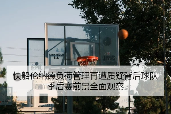 快船伦纳德负荷管理再遭质疑背后球队季后赛前景全面观察