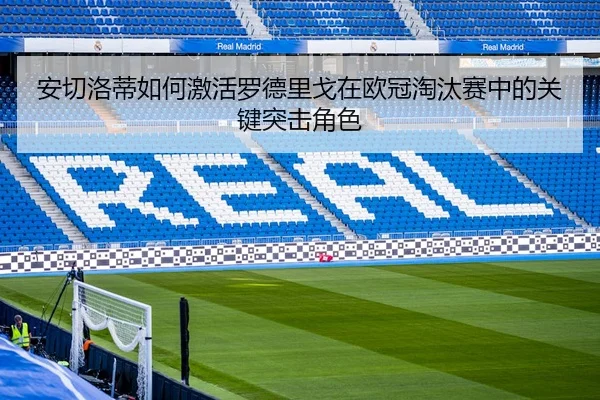 安切洛蒂如何激活罗德里戈在欧冠淘汰赛中的关键突击角色