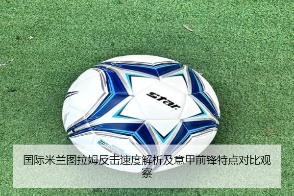国际米兰图拉姆反击速度解析及意甲前锋特点对比观察