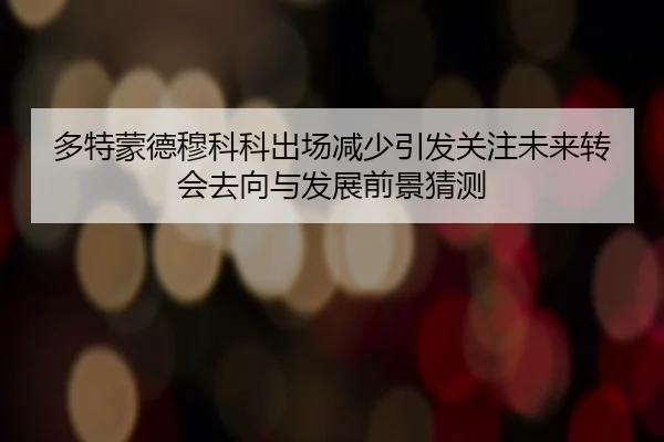 多特蒙德穆科科出场减少引发关注未来转会去向与发展前景猜测