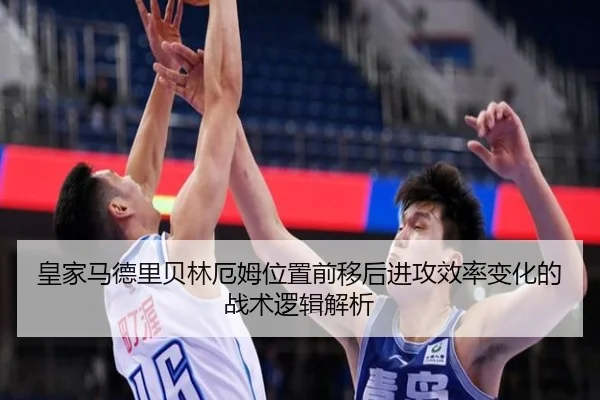 皇家马德里贝林厄姆位置前移后进攻效率变化的战术逻辑解析