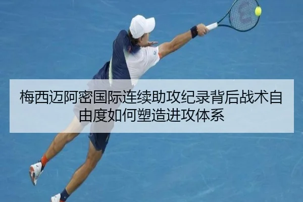 梅西迈阿密国际连续助攻纪录背后战术自由度如何塑造进攻体系