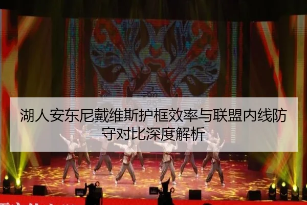 湖人安东尼戴维斯护框效率与联盟内线防守对比深度解析