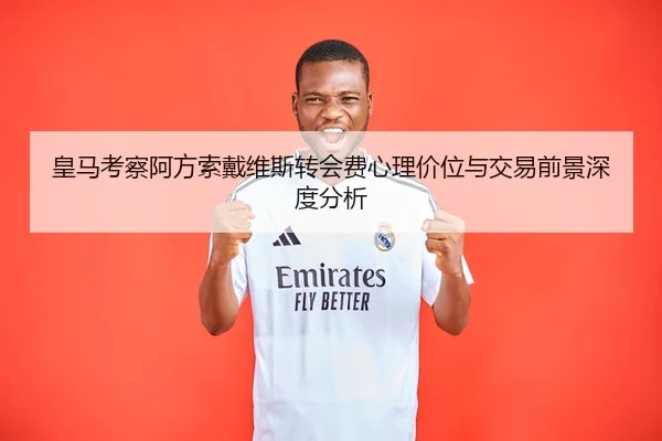 皇马考察阿方索戴维斯转会费心理价位与交易前景深度分析