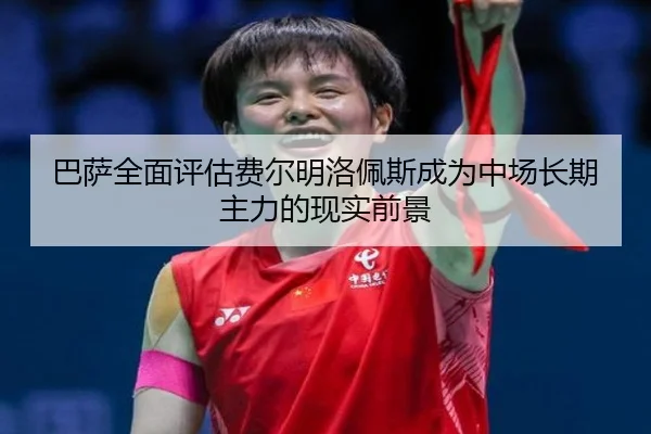 巴萨全面评估费尔明洛佩斯成为中场长期主力的现实前景