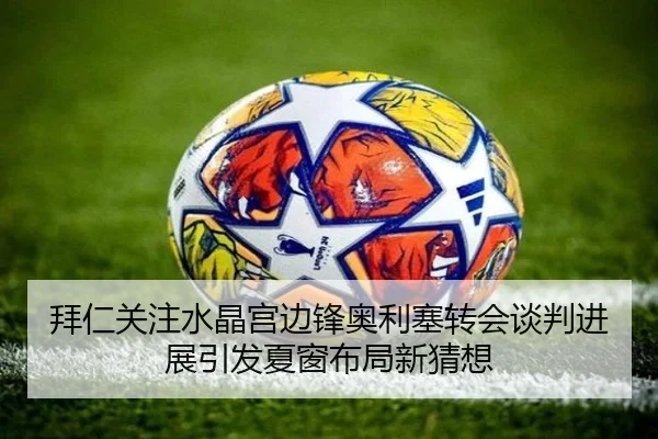 拜仁关注水晶宫边锋奥利塞转会谈判进展引发夏窗布局新猜想