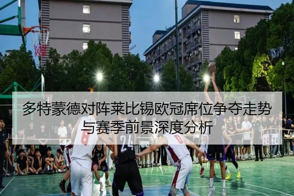 多特蒙德对阵莱比锡欧冠席位争夺走势与赛季前景深度分析