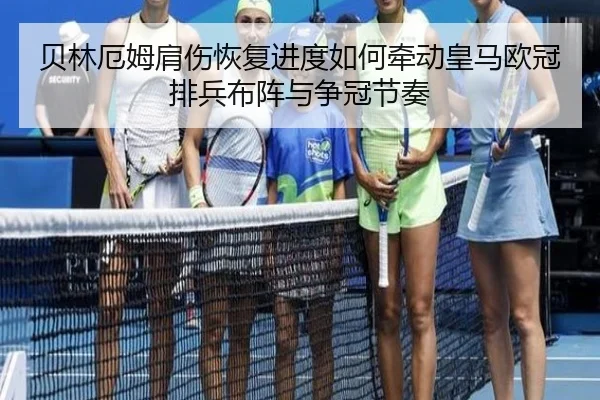 贝林厄姆肩伤恢复进度如何牵动皇马欧冠排兵布阵与争冠节奏