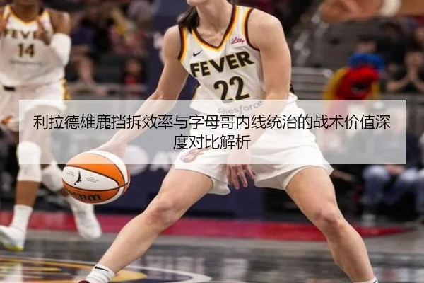 利拉德雄鹿挡拆效率与字母哥内线统治的战术价值深度对比解析