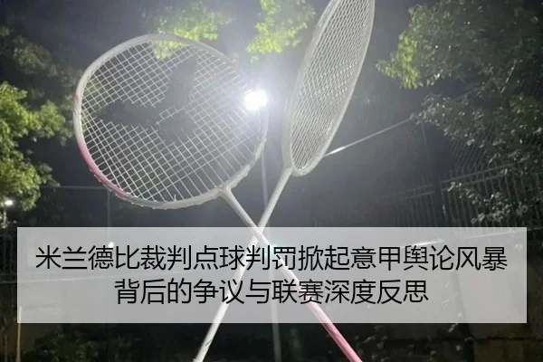 米兰德比裁判点球判罚掀起意甲舆论风暴背后的争议与联赛深度反思