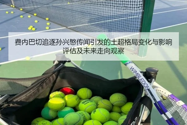 费内巴切追逐孙兴慜传闻引发的土超格局变化与影响评估及未来走向观察