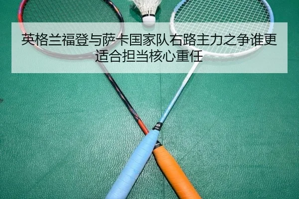 英格兰福登与萨卡国家队右路主力之争谁更适合担当核心重任