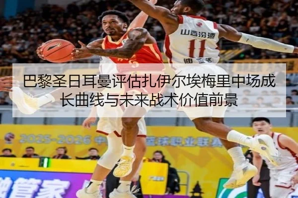 巴黎圣日耳曼评估扎伊尔埃梅里中场成长曲线与未来战术价值前景