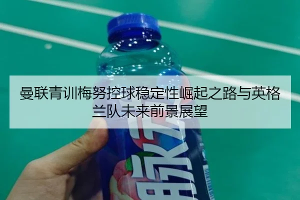 曼联青训梅努控球稳定性崛起之路与英格兰队未来前景展望