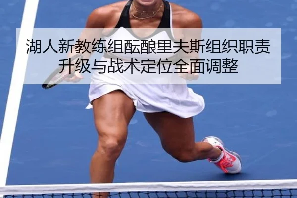湖人新教练组酝酿里夫斯组织职责升级与战术定位全面调整