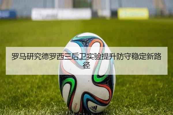 罗马研究德罗西三后卫实验提升防守稳定新路径