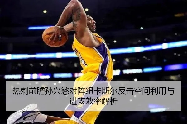 热刺前瞻孙兴慜对阵纽卡斯尔反击空间利用与进攻效率解析