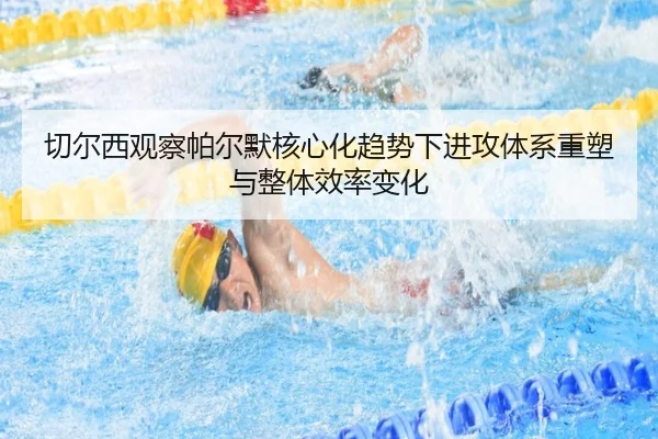 切尔西观察帕尔默核心化趋势下进攻体系重塑与整体效率变化