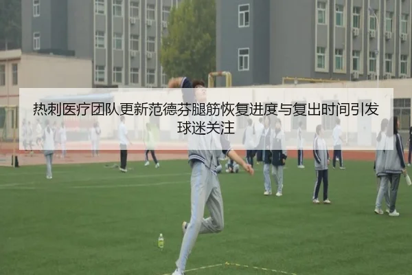 热刺医疗团队更新范德芬腿筋恢复进度与复出时间引发球迷关注