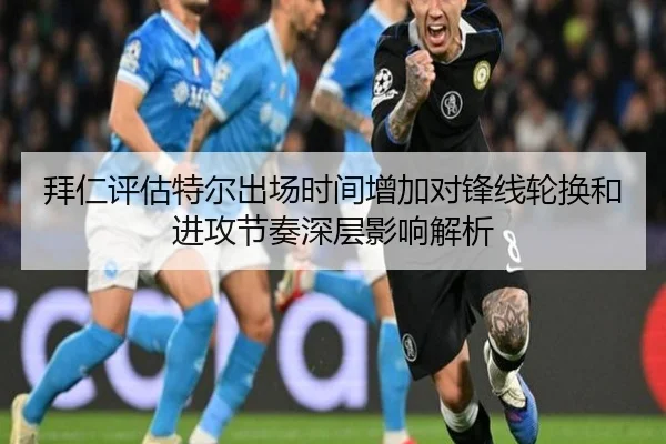 拜仁评估特尔出场时间增加对锋线轮换和进攻节奏深层影响解析