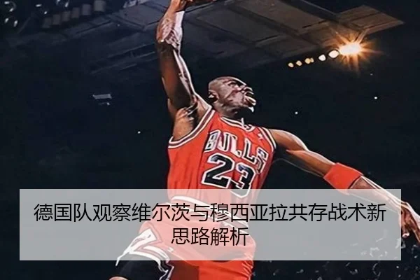 德国队观察维尔茨与穆西亚拉共存战术新思路解析