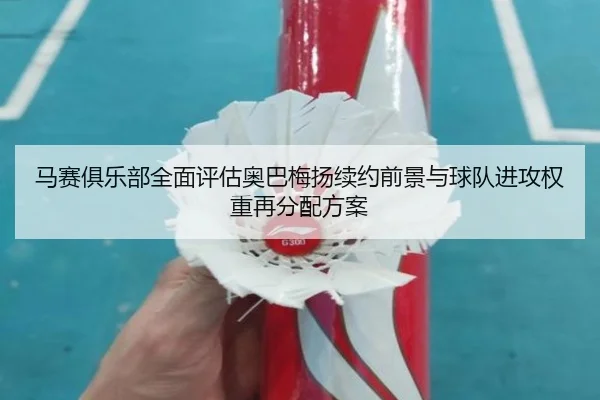马赛俱乐部全面评估奥巴梅扬续约前景与球队进攻权重再分配方案