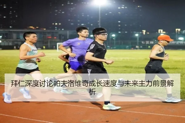 拜仁深度讨论帕夫洛维奇成长速度与未来主力前景解析