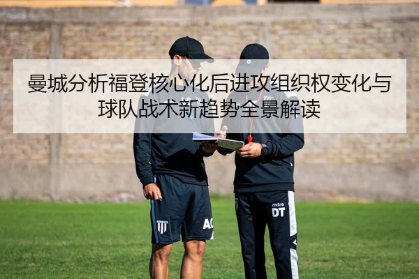 曼城分析福登核心化后进攻组织权变化与球队战术新趋势全景解读