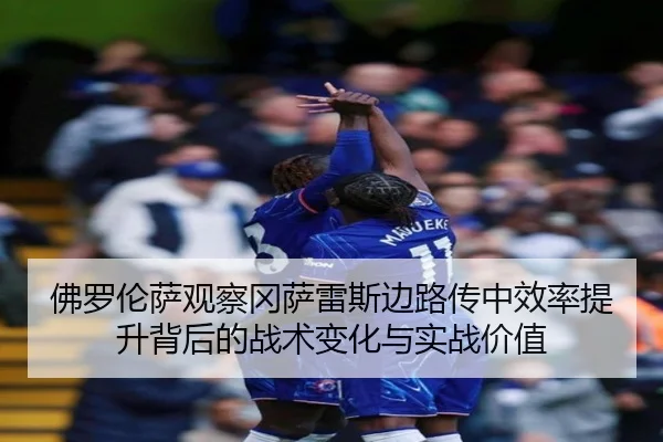 佛罗伦萨观察冈萨雷斯边路传中效率提升背后的战术变化与实战价值
