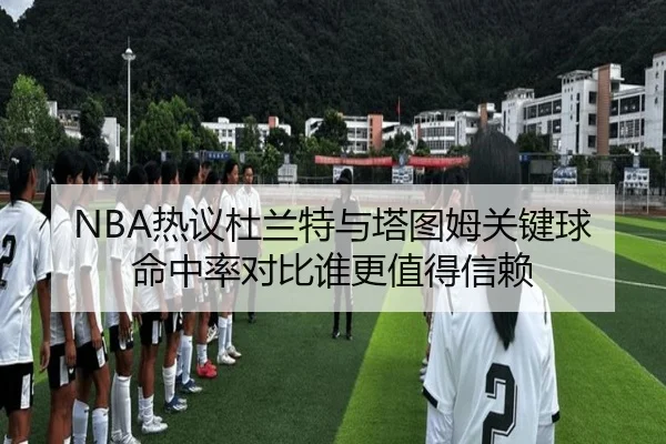 NBA热议杜兰特与塔图姆关键球命中率对比谁更值得信赖