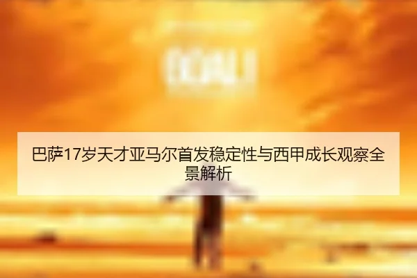 巴萨17岁天才亚马尔首发稳定性与西甲成长观察全景解析