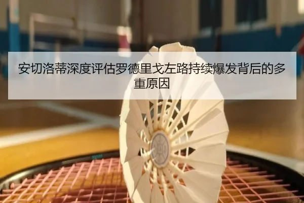 安切洛蒂深度评估罗德里戈左路持续爆发背后的多重原因