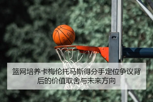 篮网培养卡梅伦托马斯得分手定位争议背后的价值取舍与未来方向