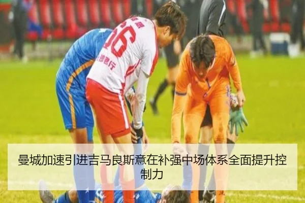 曼城加速引进吉马良斯意在补强中场体系全面提升控制力
