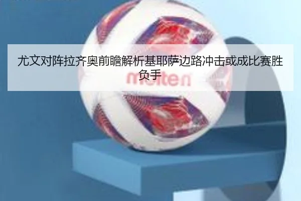 尤文对阵拉齐奥前瞻解析基耶萨边路冲击或成比赛胜负手
