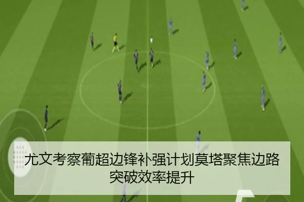 尤文考察葡超边锋补强计划莫塔聚焦边路突破效率提升
