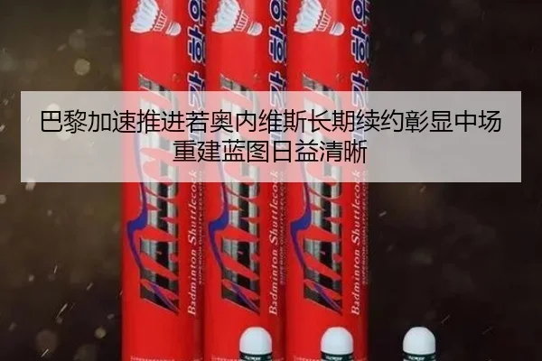 巴黎加速推进若奥内维斯长期续约彰显中场重建蓝图日益清晰
