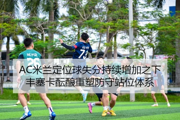 AC米兰定位球失分持续增加之下丰塞卡酝酿重塑防守站位体系