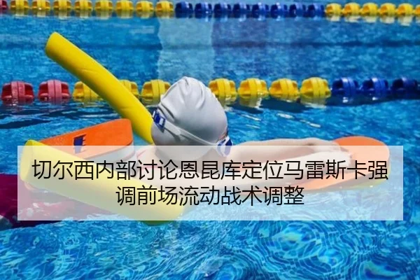 切尔西内部讨论恩昆库定位马雷斯卡强调前场流动战术调整